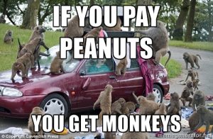 If you pay peanuts you get monkeys